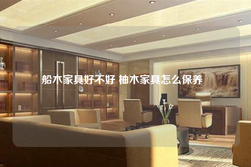 船木家具好不好 柚木家具怎么保養