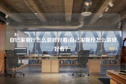 自己家餐廳怎么裝修好看(自己家餐廳怎么裝修好看?)