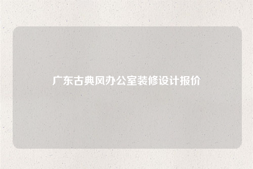 廣東古典風辦公室裝修設計報價