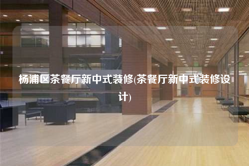 楊浦區(qū)茶餐廳新中式裝修(茶餐廳新中式裝修設(shè)計)