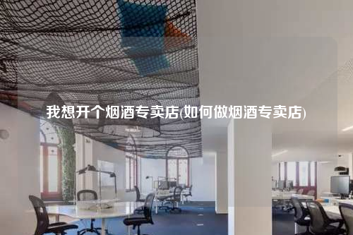 我想開個煙酒專賣店(如何做煙酒專賣店)