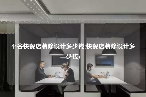 平谷快餐店裝修設(shè)計(jì)多少錢(快餐店裝修設(shè)計(jì)多少錢)