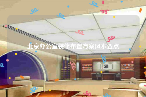北京辦公室裝修布置方案風水要點