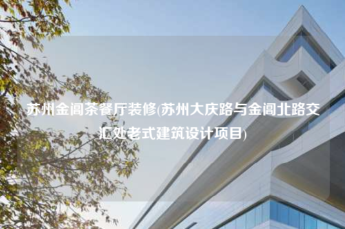 蘇州金閶茶餐廳裝修(蘇州大慶路與金閶北路交匯處老式建筑設(shè)計(jì)項(xiàng)目)