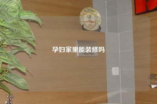 孕婦家里能裝修嗎