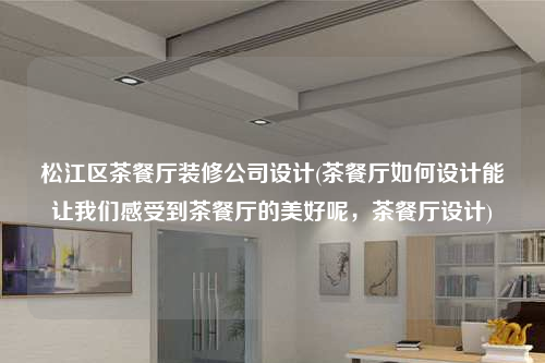 松江區(qū)茶餐廳裝修公司設計(茶餐廳如何設計能讓我們感受到茶餐廳的美好呢,茶餐廳設計)