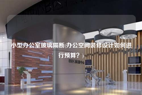 小型辦公室玻璃隔斷(辦公空間裝修設計如何進行預算?)