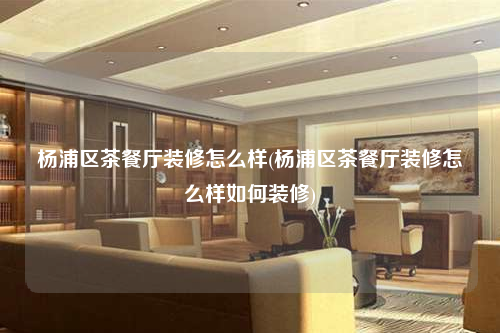 楊浦區茶餐廳裝修怎么樣(楊浦區茶餐廳裝修怎么樣如何裝修)