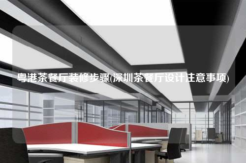 粵港茶餐廳裝修步驟(深圳茶餐廳設計注意事項)