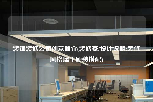 裝飾裝修公司創意簡介(裝修家/設計說明:裝修風格屬于硬裝搭配)