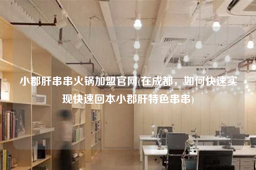 小郡肝串串火鍋加盟官網(在成都,如何快速實現快速回本小郡肝特色串串)