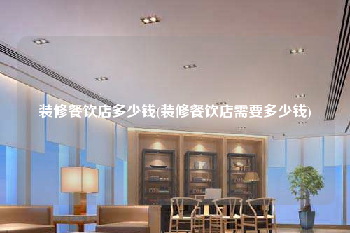 裝修餐飲店多少錢(裝修餐飲店需要多少錢)