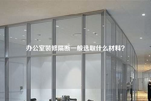 辦公室裝修隔斷一般選取什么材料?