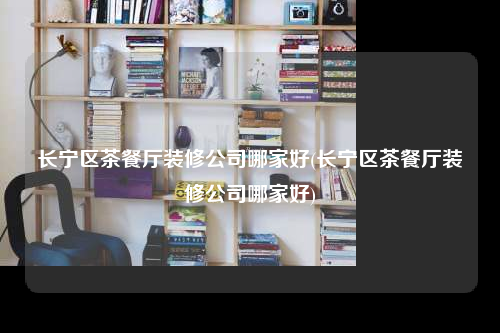 長(zhǎng)寧區(qū)茶餐廳裝修公司哪家好(長(zhǎng)寧區(qū)茶餐廳裝修公司哪家好)