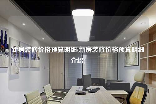 新房裝修價格預算明細(新房裝修價格預算明細介紹)