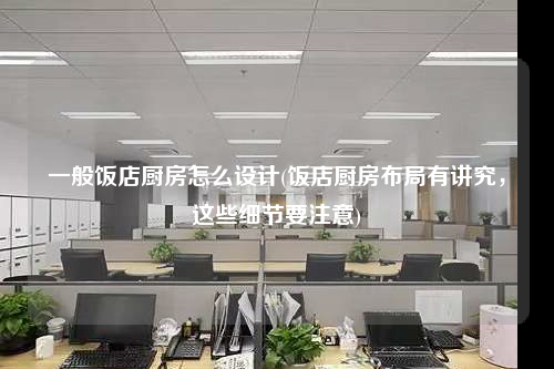 一般飯店廚房怎么設計(飯店廚房布局有講究,這些細節要注意)