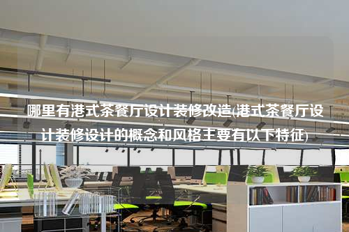 哪里有港式茶餐廳設計裝修改造(港式茶餐廳設計裝修設計的概念和風格主要有以下特征)