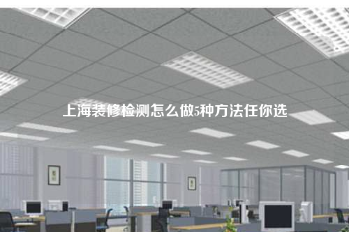 上海裝修檢測怎么做5種方法任你選