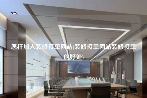 怎樣加入裝修接單網站(裝修接單網站裝修接單的好處)