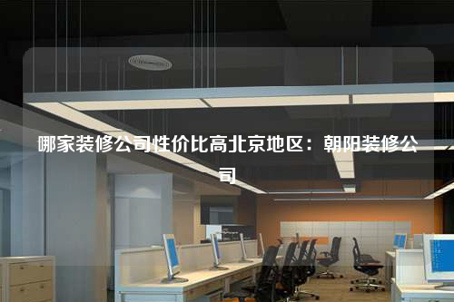 哪家裝修公司性價(jià)比高北京地區(qū):朝陽裝修公司