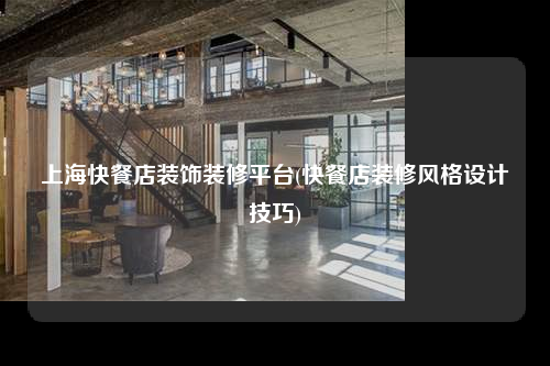 上海快餐店裝飾裝修平臺(tái)(快餐店裝修風(fēng)格設(shè)計(jì)技巧)