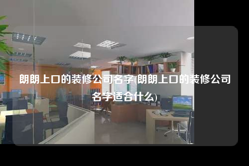 朗朗上口的裝修公司名字(朗朗上口的裝修公司名字適合什么)