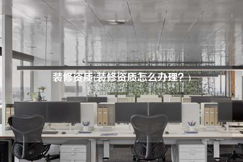 裝修資質(裝修資質怎么辦理?)