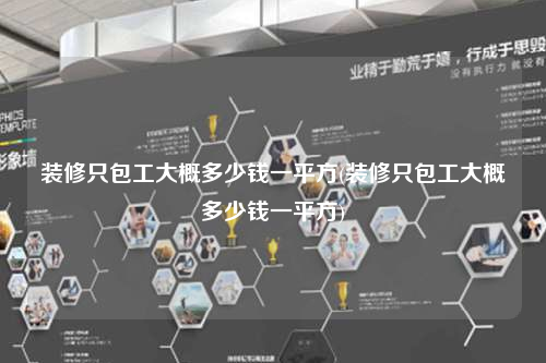 裝修只包工大概多少錢一平方(裝修只包工大概多少錢一平方)