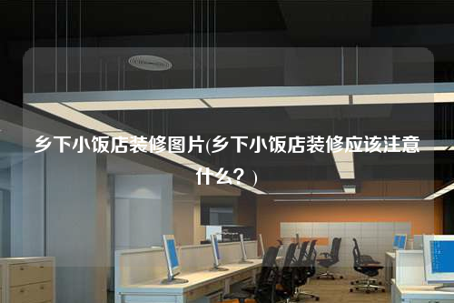 鄉下小飯店裝修圖片(鄉下小飯店裝修應該注意什么?)