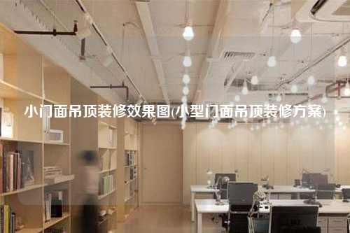 小門面吊頂裝修效果圖(小型門面吊頂裝修方案)
