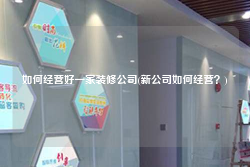 如何經(jīng)營(yíng)好一家裝修公司(新公司如何經(jīng)營(yíng)?)