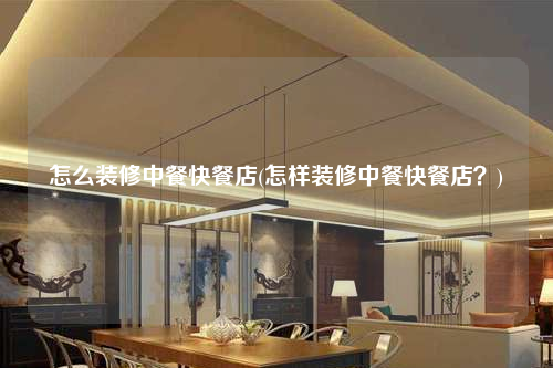 怎么裝修中餐快餐店(怎樣裝修中餐快餐店?)