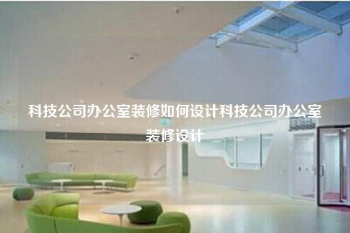 科技公司辦公室裝修如何設(shè)計(jì)科技公司辦公室裝修設(shè)計(jì)