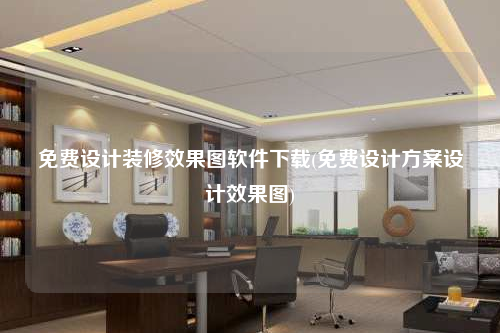 免費設計裝修效果圖軟件下載(免費設計方案設計效果圖)