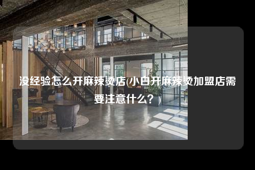 沒(méi)經(jīng)驗(yàn)怎么開(kāi)麻辣燙店(小白開(kāi)麻辣燙加盟店需要注意什么?)