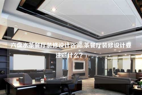 六盤水茶餐廳裝修設計咨詢(茶餐廳裝修設計要注意什么?)