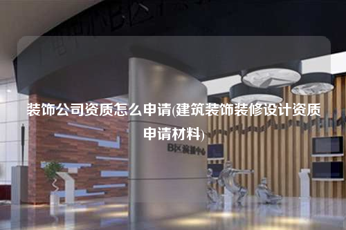 裝飾公司資質怎么申請(建筑裝飾裝修設計資質申請材料)