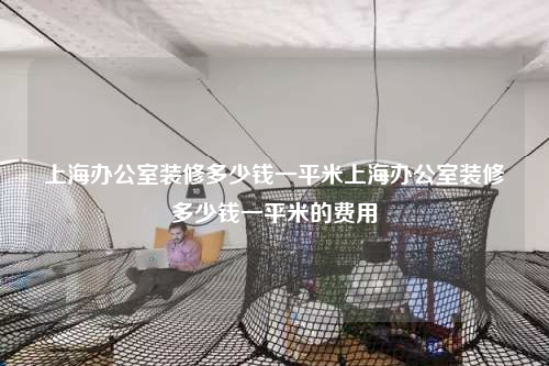 上海辦公室裝修多少錢一平米上海辦公室裝修多少錢一平米的費用