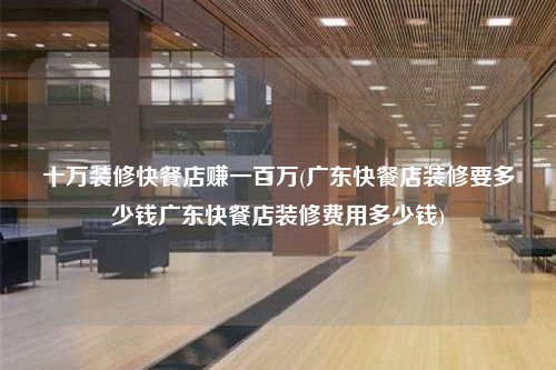 十萬裝修快餐店賺一百萬(廣東快餐店裝修要多少錢廣東快餐店裝修費(fèi)用多少錢)