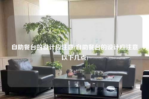 自助餐臺的設計應注意(自助餐臺的設計應注意以下幾點)