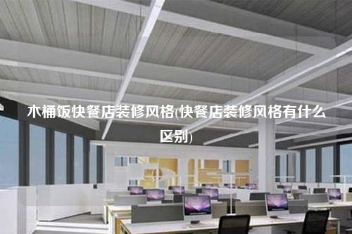 木桶飯快餐店裝修風格(快餐店裝修風格有什么區(qū)別)