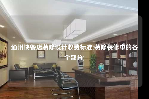 通州快餐店裝修設(shè)計(jì)收費(fèi)標(biāo)準(zhǔn)(裝修裝修中的各個(gè)部分)