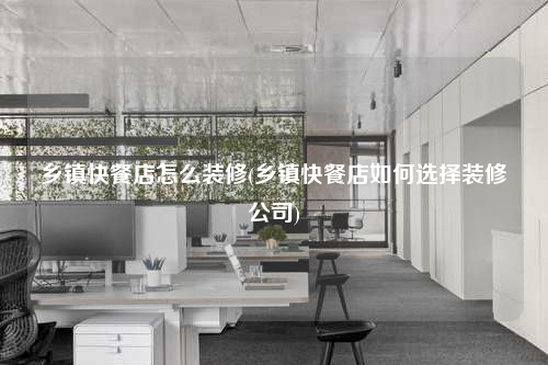 鄉鎮快餐店怎么裝修(鄉鎮快餐店如何選擇裝修公司)