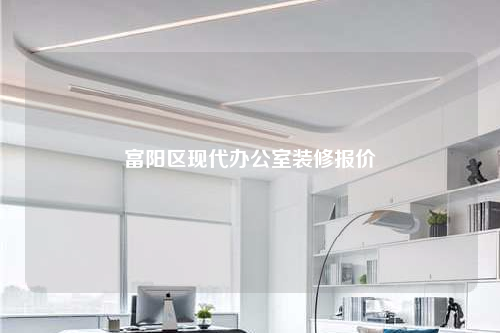 富陽區(qū)現(xiàn)代辦公室裝修報價