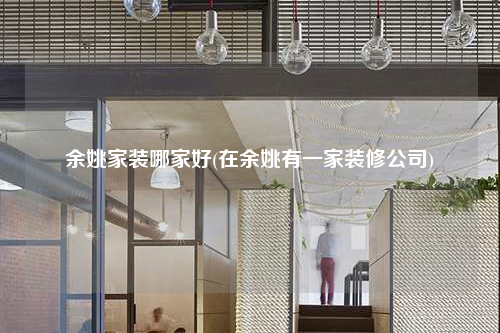 余姚家裝哪家好(在余姚有一家裝修公司)