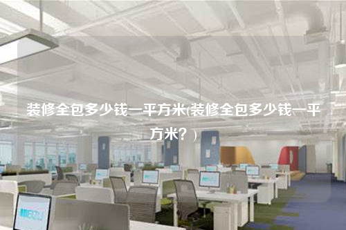 裝修全包多少錢一平方米(裝修全包多少錢一平方米?)