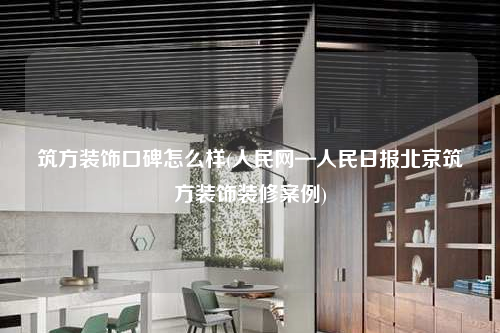 筑方裝飾口碑怎么樣(人民網—人民日報北京筑方裝飾裝修案例)