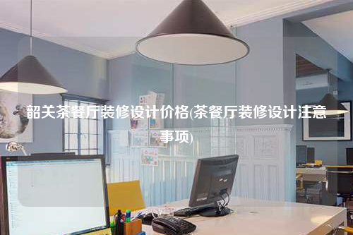 韶關茶餐廳裝修設計價格(茶餐廳裝修設計注意事項)
