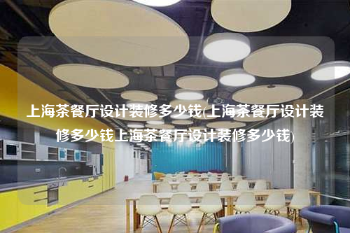 上海茶餐廳設計裝修多少錢(上海茶餐廳設計裝修多少錢上海茶餐廳設計裝修多少錢)