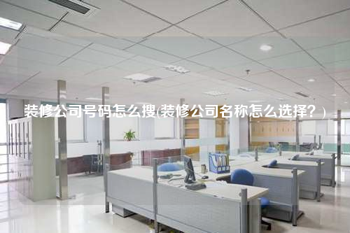 裝修公司號(hào)碼怎么搜(裝修公司名稱(chēng)怎么選擇?)
